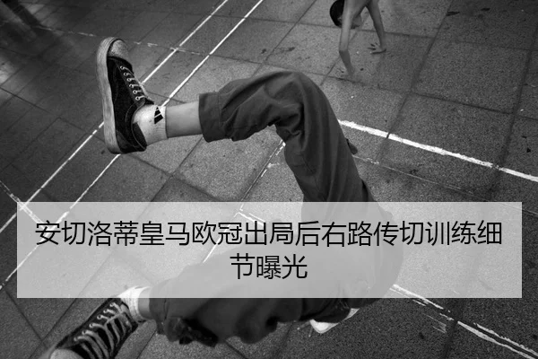 安切洛蒂皇马欧冠出局后右路传切训练细节曝光