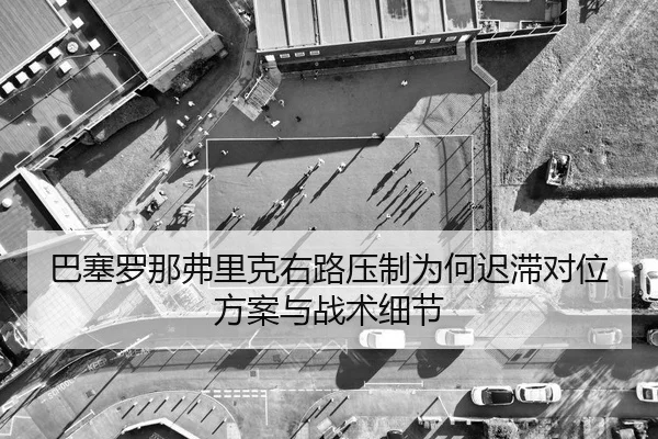 巴塞罗那弗里克右路压制为何迟滞对位方案与战术细节