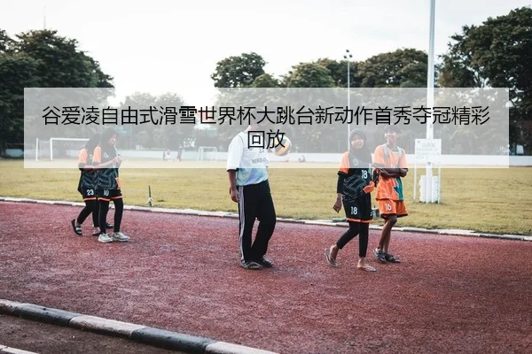 谷爱凌自由式滑雪世界杯大跳台新动作首秀夺冠精彩回放
